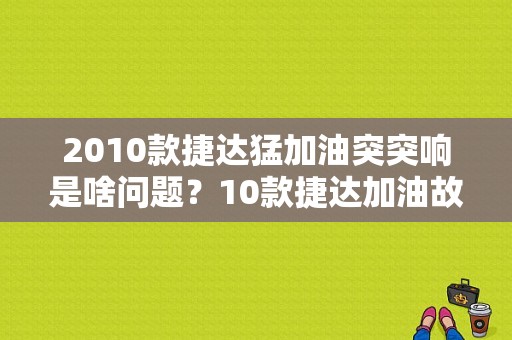 2010款捷达猛加油突突响是啥问题？10款捷达加油故障-图1
