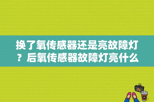 换了氧传感器还是亮故障灯？后氧传感器故障灯亮什么原因-图1