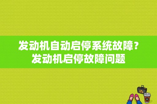 发动机自动启停系统故障？发动机启停故障问题-图1
