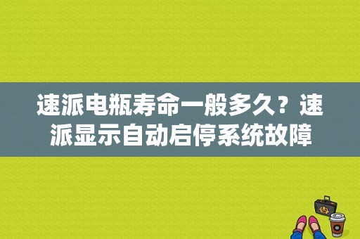 速派电瓶寿命一般多久？速派显示自动启停系统故障-图1