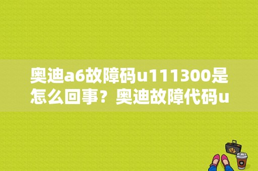 奥迪a6故障码u111300是怎么回事？奥迪故障代码u111300-图1