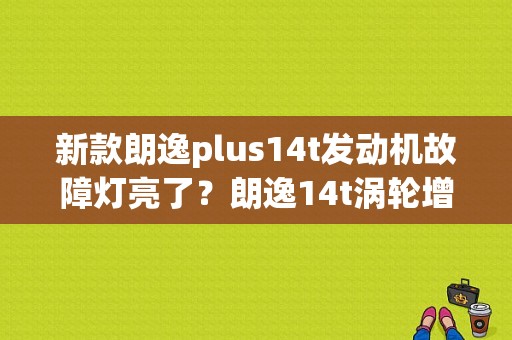 新款朗逸plus14t发动机故障灯亮了？朗逸14t涡轮增压故障-图1