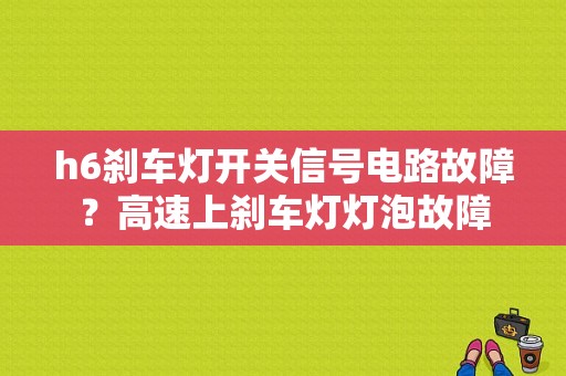 h6刹车灯开关信号电路故障？高速上刹车灯灯泡故障-图1