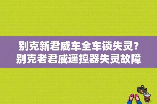 别克新君威车全车锁失灵？别克老君威遥控器失灵故障案例-图1