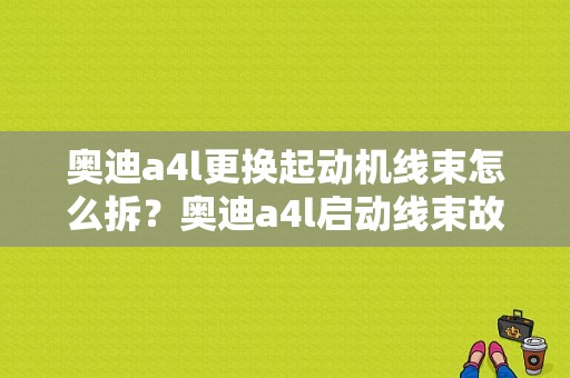 奥迪a4l更换起动机线束怎么拆？奥迪a4l启动线束故障-图1