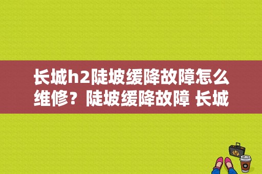 长城h2陡坡缓降故障怎么维修？陡坡缓降故障 长城-图1