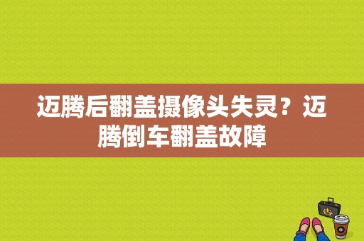 迈腾后翻盖摄像头失灵？迈腾倒车翻盖故障-图1