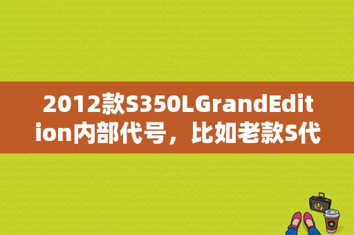 2012款S350LGrandEdition内部代号，比如老款S代号是W221？奔驰W220S350二次空气泵故障-图2