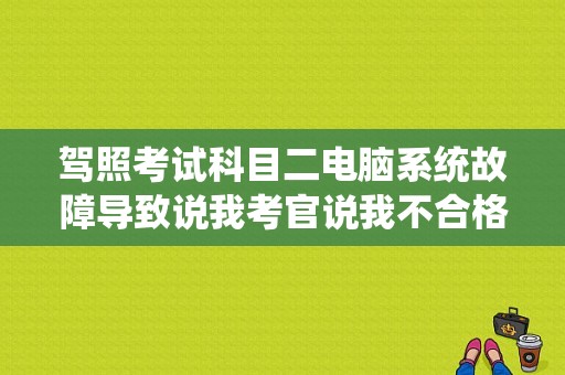 驾照考试科目二电脑系统故障导致说我考官说我不合格怎么办？驾校电脑出故障与事实不符驾校不管