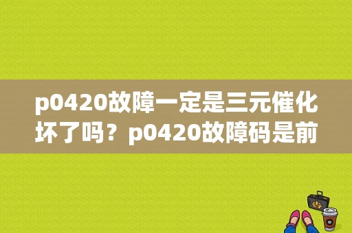 p0420故障一定是三元催化坏了吗？p0420故障码是前氧还是后氧-图1