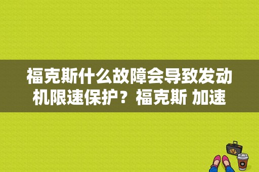福克斯什么故障会导致发动机限速保护？福克斯 加速 引擎故障灯亮-图1