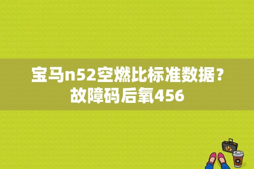 宝马n52空燃比标准数据？故障码后氧456-图1