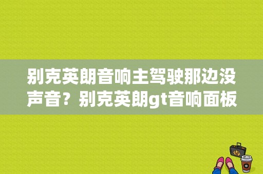 别克英朗音响主驾驶那边没声音？别克英朗gt音响面板故障-图1