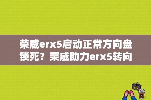 荣威erx5启动正常方向盘锁死？荣威助力erx5转向故障-图1