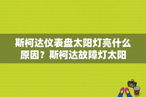 斯柯达仪表盘太阳灯亮什么原因？斯柯达故障灯太阳-图1