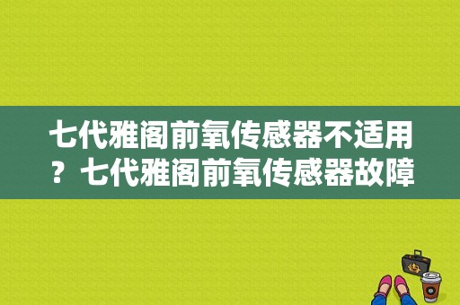 七代雅阁前氧传感器不适用？七代雅阁前氧传感器故障-图1