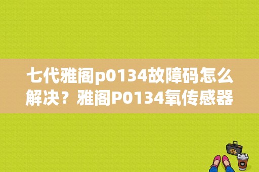七代雅阁p0134故障码怎么解决？雅阁P0134氧传感器加热器故障-图1