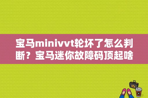 宝马minivvt轮坏了怎么判断？宝马迷你故障码顶起啥意思-图1