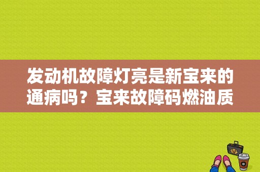 发动机故障灯亮是新宝来的通病吗？宝来故障码燃油质量缺陷-图1