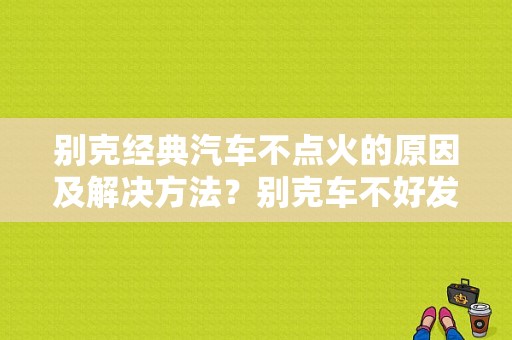 别克经典汽车不点火的原因及解决方法？别克车不好发动的故障