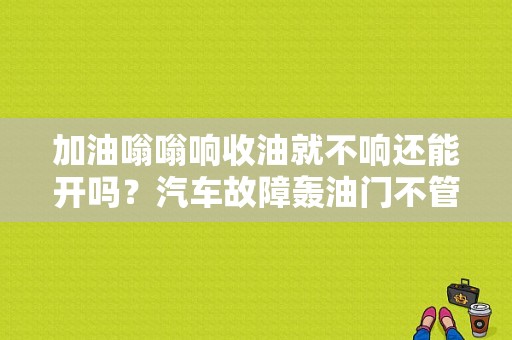 加油嗡嗡响收油就不响还能开吗？汽车故障轰油门不管用-图1