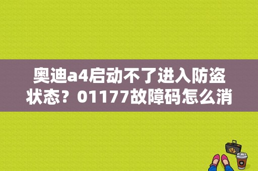 奥迪a4启动不了进入防盗状态？01177故障码怎么消除-图1