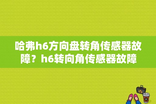 哈弗h6方向盘转角传感器故障？h6转向角传感器故障-图1