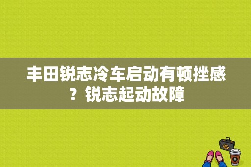 丰田锐志冷车启动有顿挫感？锐志起动故障-图1