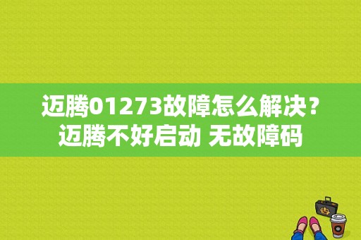 迈腾01273故障怎么解决？迈腾不好启动 无故障码-图1
