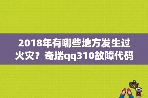 2018年有哪些地方发生过火灾？奇瑞qq310故障代码是随时失火-图1