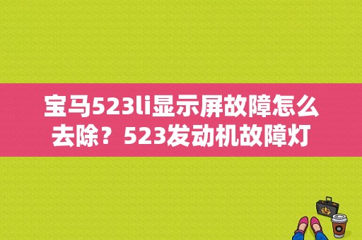 宝马523li显示屏故障怎么去除？523发动机故障灯-图1