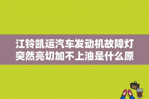 江铃凯运汽车发动机故障灯突然亮切加不上油是什么原因？江铃凯运发动机和池故障灯亮-图1