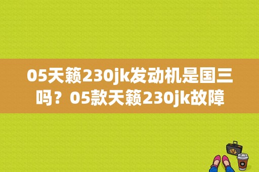 05天籁230jk发动机是国三吗？05款天籁230jk故障