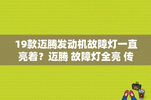 19款迈腾发动机故障灯一直亮着？迈腾 故障灯全亮 传感器-图1