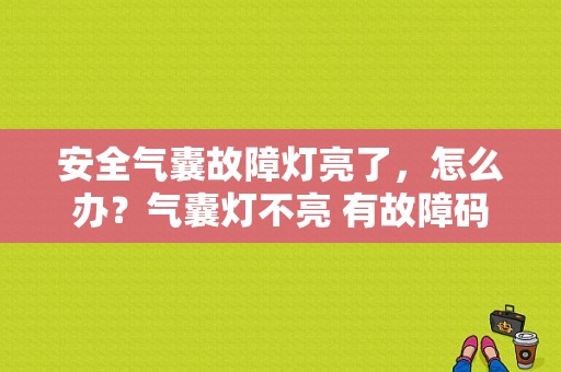 安全气囊故障灯亮了，怎么办？气囊灯不亮 有故障码-图1