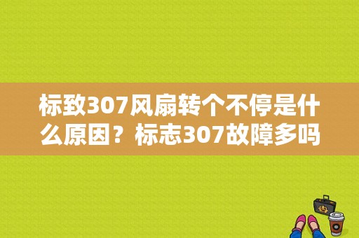 标致307风扇转个不停是什么原因？标志307故障多吗-图1