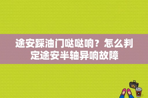 途安踩油门哒哒响？怎么判定途安半轴异响故障-图1