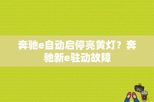 奔驰e自动启停亮黄灯？奔驰新e驻动故障-图1