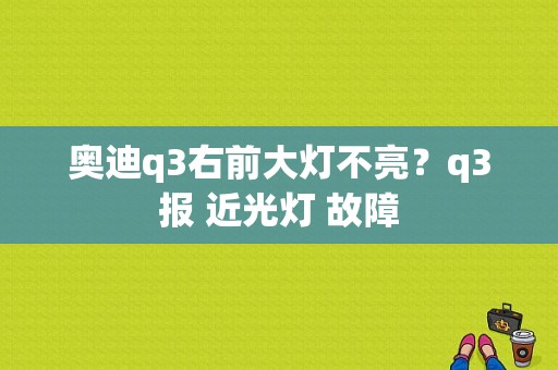 奥迪q3右前大灯不亮？q3报 近光灯 故障-图1
