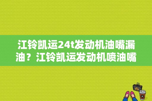 江铃凯运24t发动机油嘴漏油？江铃凯运发动机喷油嘴故障-图1