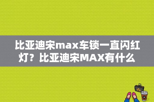 比亚迪宋max车锁一直闪红灯？比亚迪宋MAX有什么故障-图1
