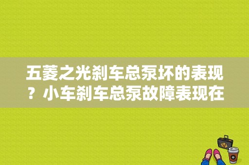五菱之光刹车总泵坏的表现？小车刹车总泵故障表现在哪里-图1