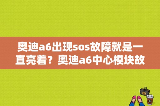 奥迪a6出现sos故障就是一直亮着？奥迪a6中心模块故障-图1
