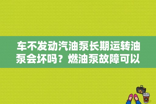 车不发动汽油泵长期运转油泵会坏吗？燃油泵故障可以继续行驶-图1