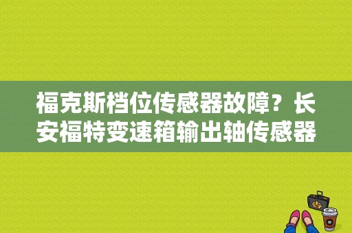 福克斯档位传感器故障？长安福特变速箱输出轴传感器故障-图1