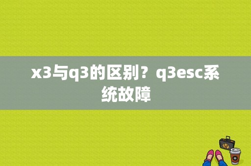 x3与q3的区别？q3esc系统故障-图1