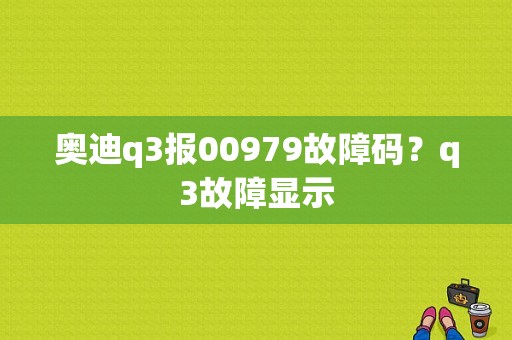 奥迪q3报00979故障码？q3故障显示-图1