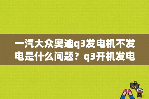 一汽大众奥迪q3发电机不发电是什么问题？q3开机发电机故障-图1