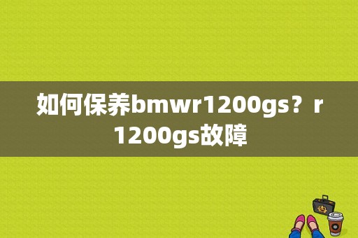 如何保养bmwr1200gs？r1200gs故障-图1