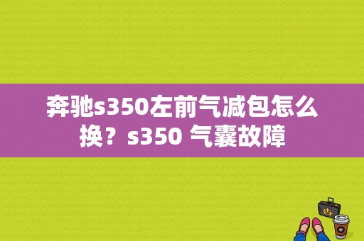 奔驰s350左前气减包怎么换？s350 气囊故障-图1